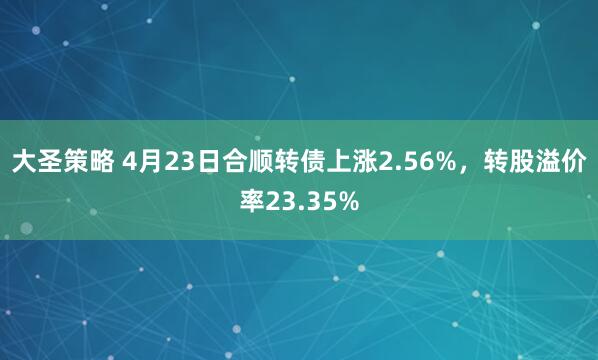 大圣策略 4月23日合順轉(zhuǎn)債上漲2.56%，轉(zhuǎn)股溢價(jià)率23.35%